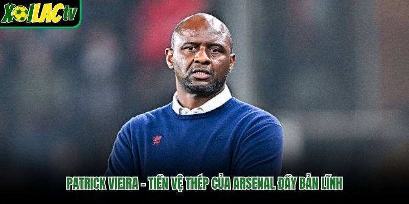 Patrick Vieira – Tiền Vệ Thép Của Arsenal Đầy Bản Lĩnh