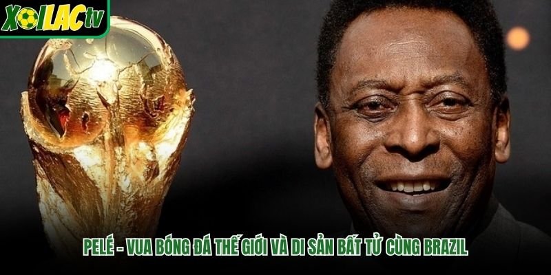 Pelé – Vua Bóng Đá Thế Giới Và Di Sản Bất Tử Cùng Brazil